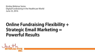 Online Fundraising Flexibility +
Strategic Email Marketing =
Powerful Results
Kimbia Webinar Series
Digital Fundraising in the Healthcare World
June 23, 2016
 