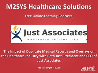 M2SYS Healthcare Solutions
Free Online Learning Podcasts
Podcast length – 52:39
The Impact of Duplicate Medical Records and Overlays on
the Healthcare Industry with Beth Just, President and CEO of
Just Associates
 