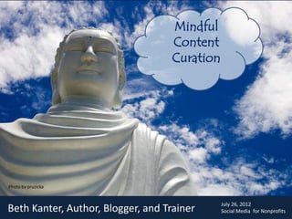 Mindful
                                    Content
                                    Curation




Photo by pruzicka


                                               July 26, 2012
Beth Kanter, Author, Blogger, and Trainer      Social Media for Nonprofits
 