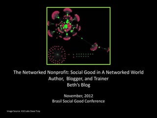 The Networked Nonprofit: Social Good in A Networked World
                    Author, Blogger, and Trainer
                            Beth’s Blog

                                           November, 2012
                                   Brasil Social Good Conference

Image Source: 410 Labs Dave Troy
 