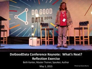 DoGoodData Conference Keynote: What’s Next?
Reflection Exercise
Beth Kanter, Master Trainer, Speaker, Author
May 1, 2015 Photo by Sharon Burns
 
