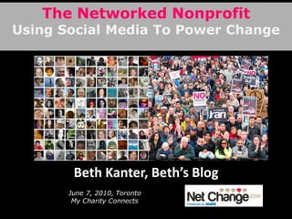 The Networked Nonprofit
Using Social Media To Power Change




        Beth Kanter, Beth’s Blog
       June 7, 2010, Toronto
        My Charity Connects
 
