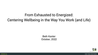 From Exhausted to Energized:
Centering Wellbeing in the Way You Work (and Life)
Beth Kanter
October, 2022
 