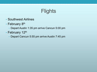 Flights
• Southwest Airlines
• February 8th
• Depart Austin 1:35 pm arrive Cancun 5:00 pm
• February 12th
• Depart Cancun 5:55 pm arrive Austin 7:45 pm
 