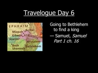 Travelogue Day 6
        Going to Bethlehem
         to find a king
        — Samuel, Samuel
         Part 1 ch. 16
 