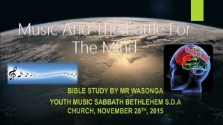 Music And The Battle For
The Mind
BIBLE STUDY BY MR WASONGA
YOUTH MUSIC SABBATH BETHLEHEM S.D.A
CHURCH, NOVEMBER 28TH, 2015
 