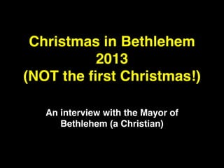 Christmas in Bethlehem
2013!
(NOT the ﬁrst Christmas!)
An interview with the Mayor of
Bethlehem (a Christian)

 