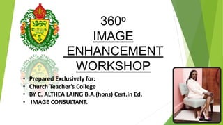 360o
IMAGE
ENHANCEMENT
WORKSHOP
• Prepared Exclusively for:
• Church Teacher’s College
• BY C. ALTHEA LAING B.A.(hons) Cert.in Ed.
• IMAGE CONSULTANT.
 