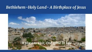 Bethlehem-Holy Land- A Birthplace of Jesus
A place to Visit, One Time in Life
 