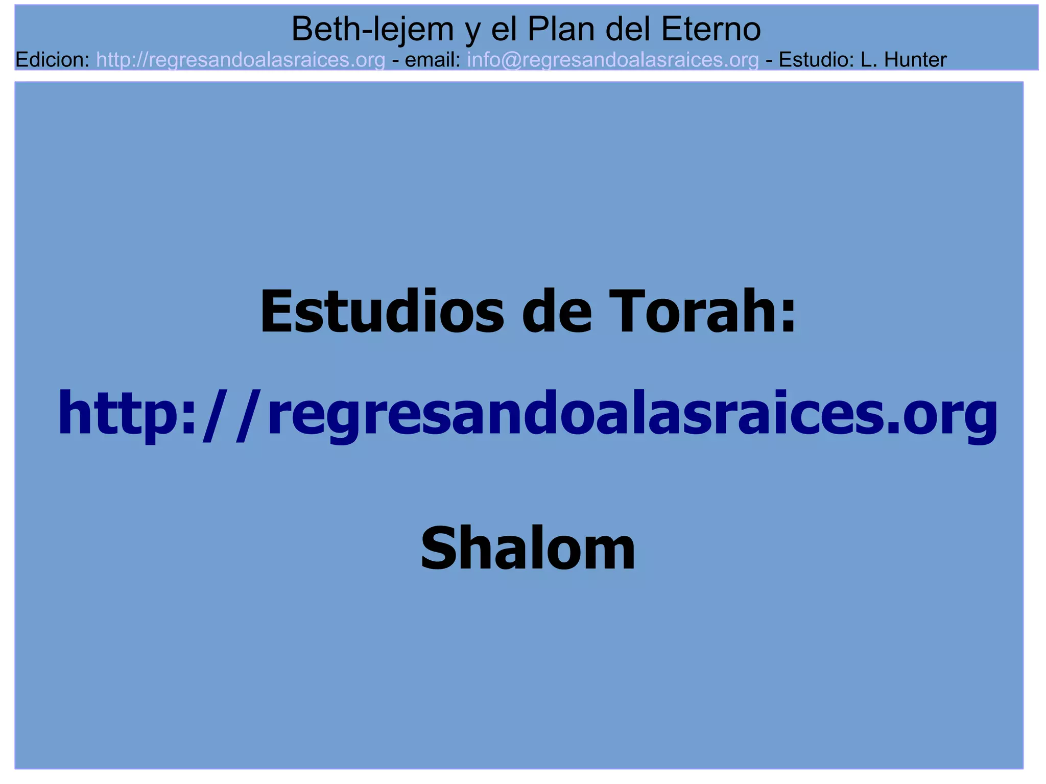 24
Estudios de Torah:
http://regresandoalasraices.org
Shalom
Beth-lejem y el Plan del Eterno
Edicion: http://regresandoalasraices.org - email: info@regresandoalasraices.org - Estudio: L. Hunter
 