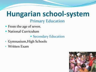 Hungarian school-system 
Primary Education 
 From the age of seven. 
 National Curriculum 
 Secondary Education 
• Gymnasium,High Schools 
• Written Exam 
 