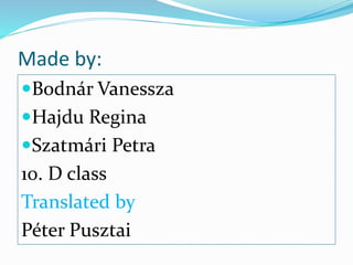 Made by: 
Bodnár Vanessza 
Hajdu Regina 
Szatmári Petra 
10. D class 
Translated by 
Péter Pusztai 
 