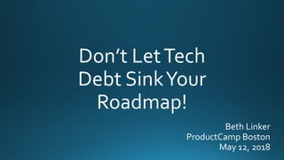 Don’t LetTech
Debt SinkYour
Roadmap!
Beth Linker
ProductCamp Boston
May 12, 2018
 