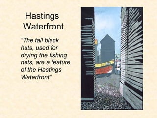 Hastings
Waterfront
“The tall black
huts, used for
drying the fishing
nets, are a feature
of the Hastings
Waterfront”
 