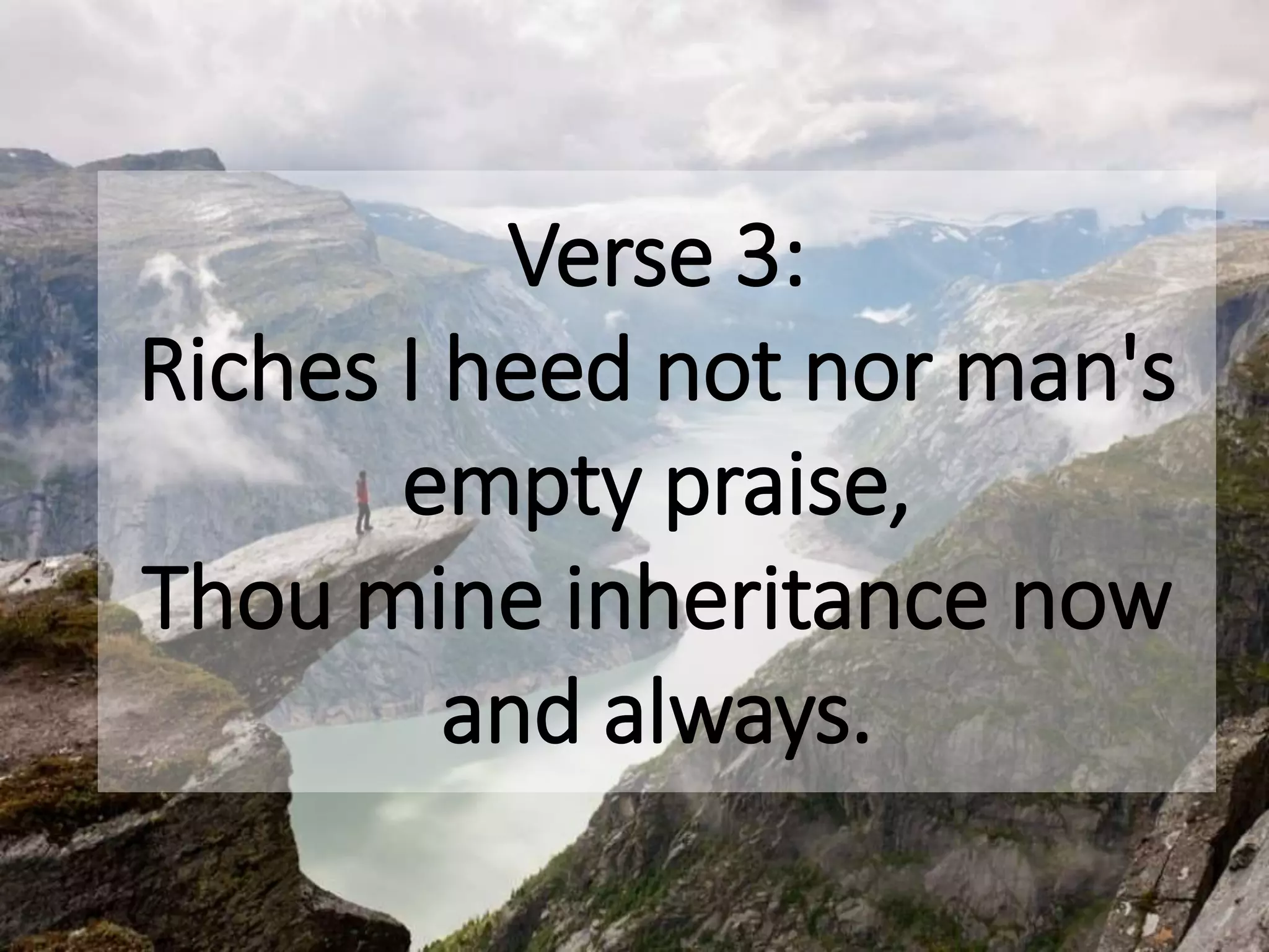 Verse 3:
Riches I heed not nor man's
empty praise,
Thou mine inheritance now
and always.