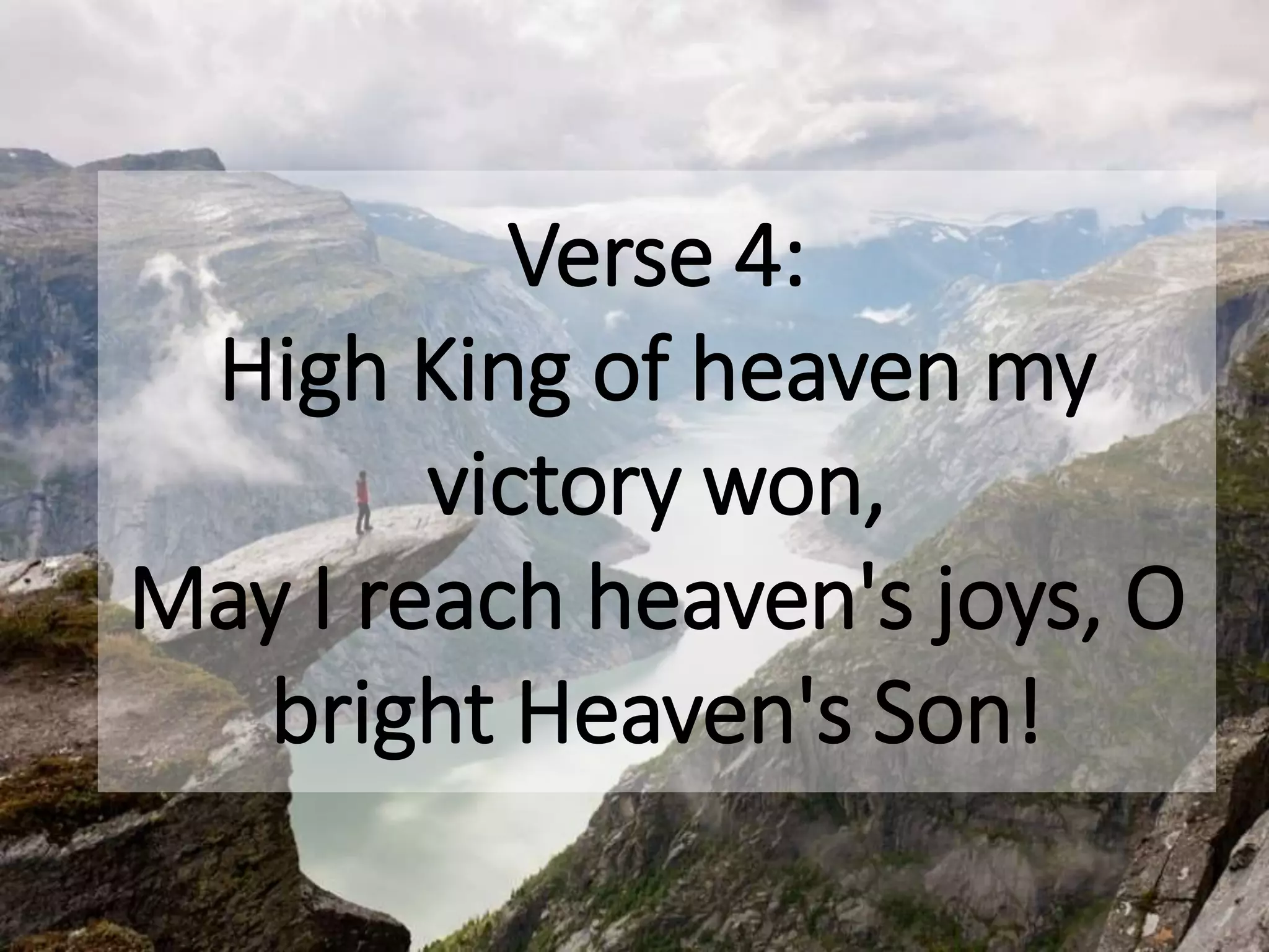 Verse 4:
High King of heaven my
victory won,
May I reach heaven's joys, O
bright Heaven's Son!