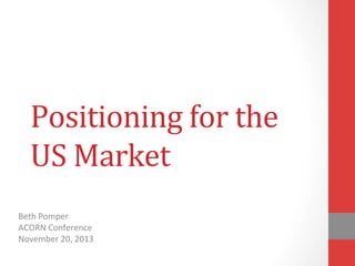 Positioning	
  for	
  the	
  
US	
  Market	
  
	
  
	
  
	
  
Beth	
  Pomper	
  
ACORN	
  Conference	
  
November	
  20,	
  2013	
  
	
  
	
  

 