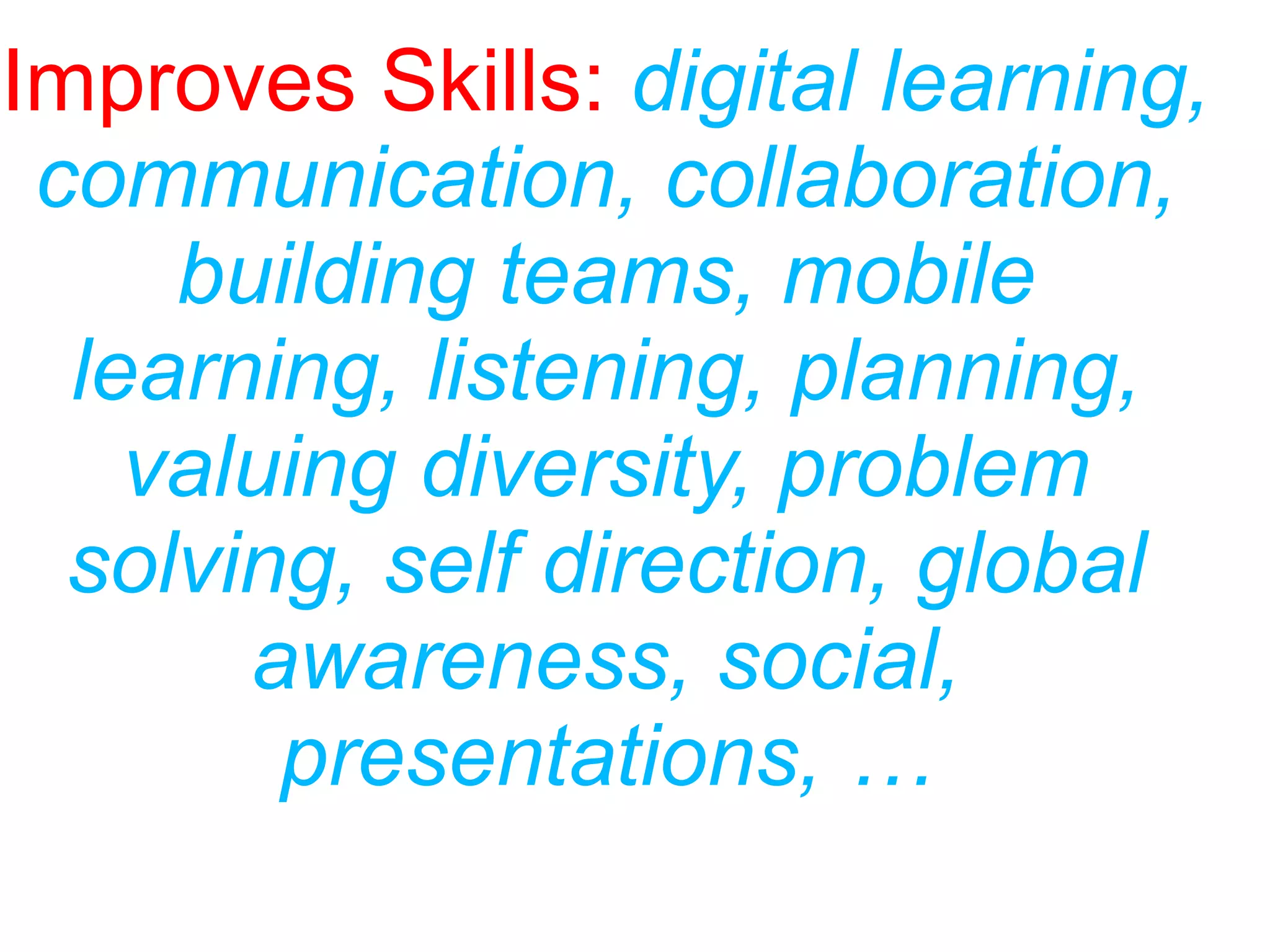 Improves Skills: digital learning,
communication, collaboration,
building teams, mobile
learning, listening, planning,
valuing diversity, problem
solving, self direction, global
awareness, social,
presentations, …
 