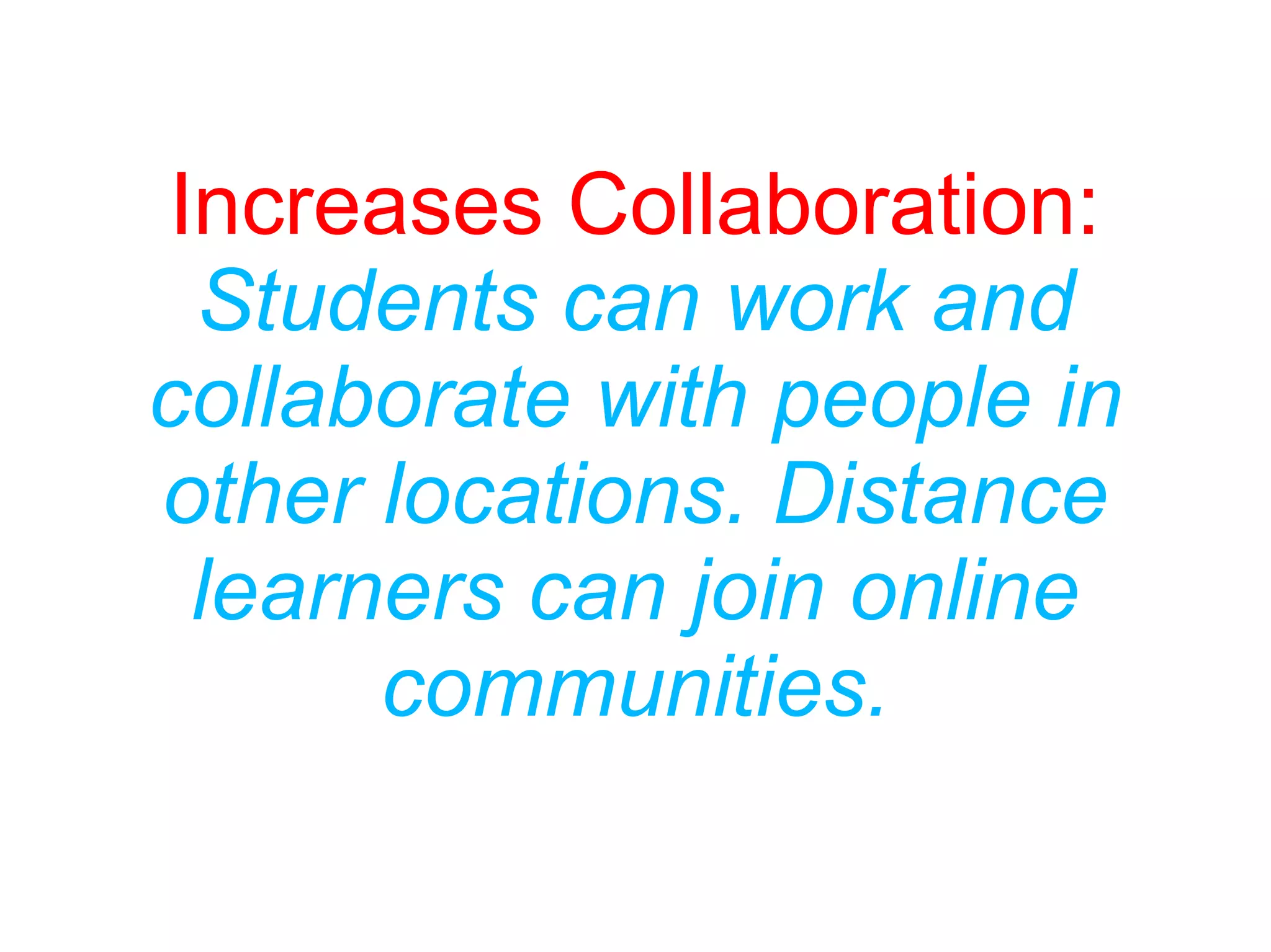 Increases Collaboration:
Students can work and
collaborate with people in
other locations. Distance
learners can join online
communities.
 