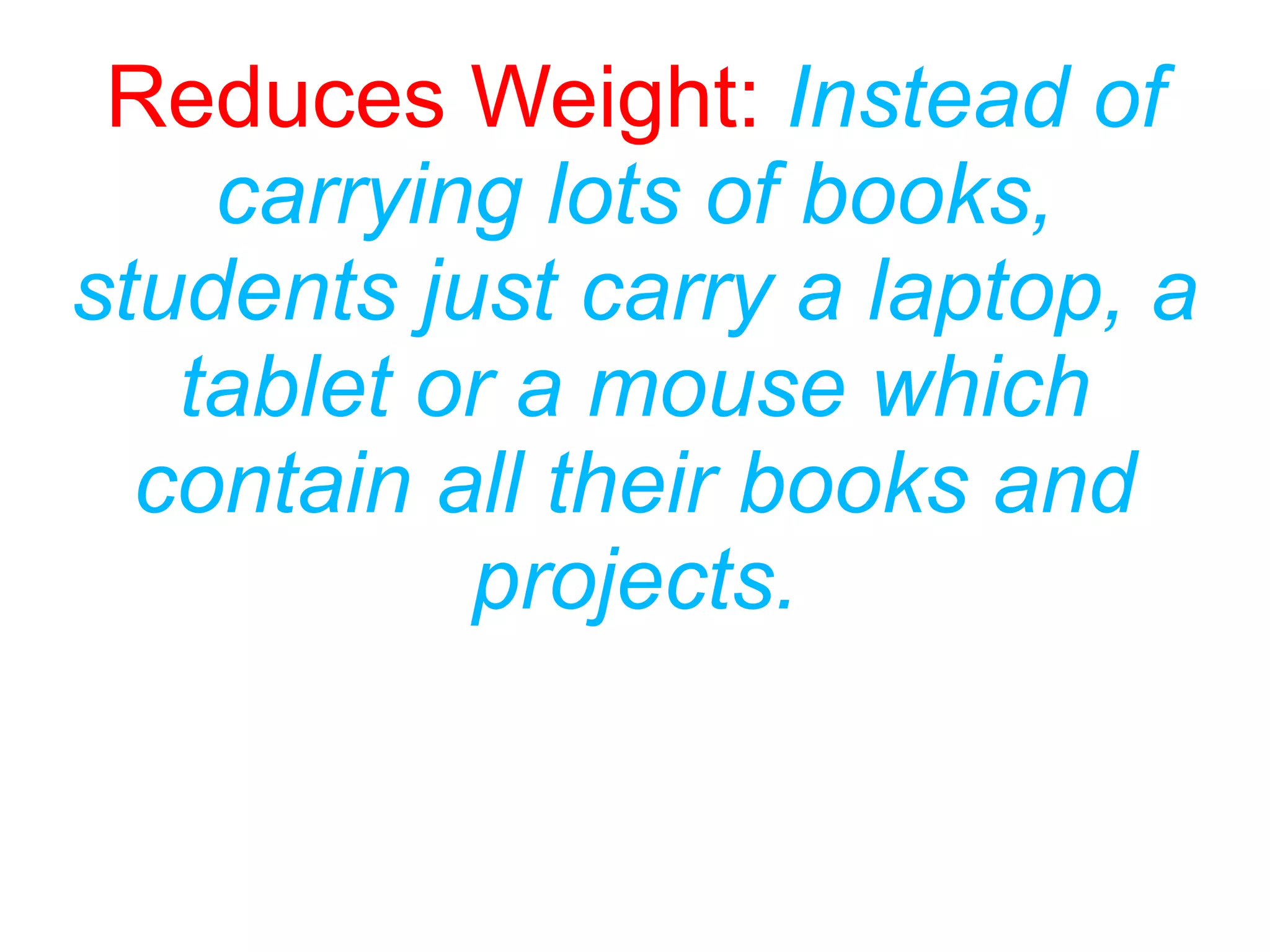 Reduces Weight: Instead of
carrying lots of books,
students just carry a laptop, a
tablet or a mouse which
contain all their books and
projects.
 