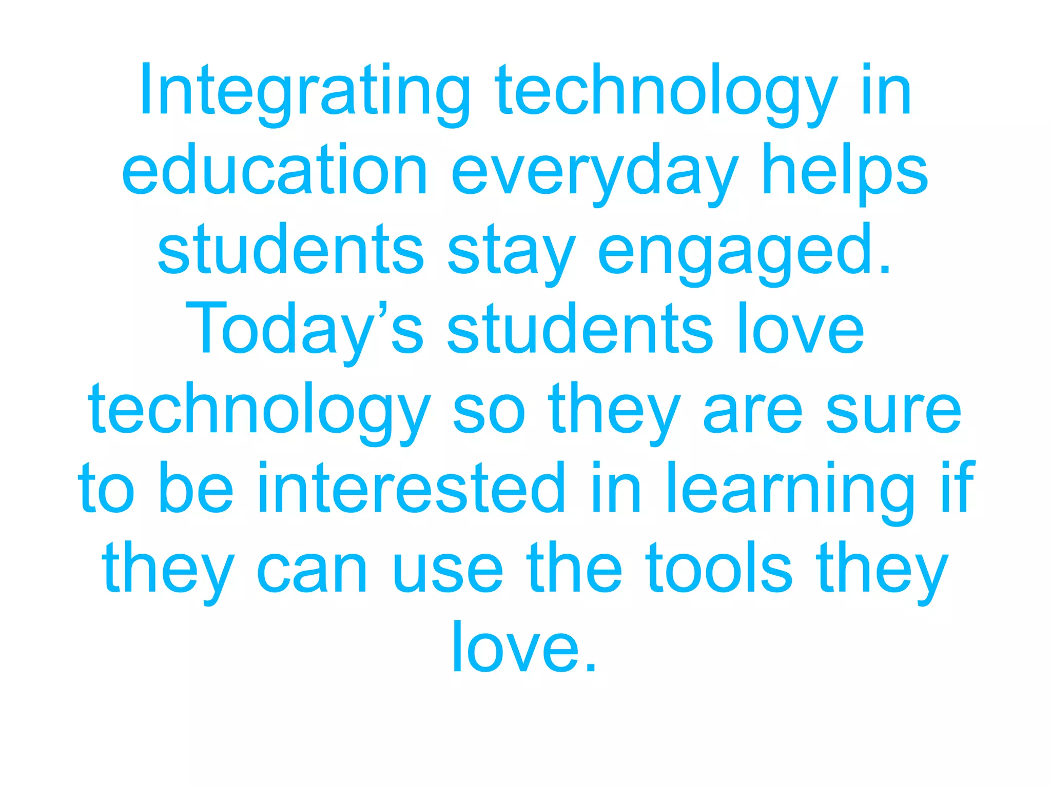 Integrating technology in
education everyday helps
students stay engaged.
Today’s students love
technology so they are sure
to be interested in learning if
they can use the tools they
love.
 
