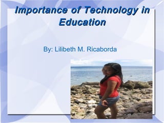 Importance of Technology inImportance of Technology in
EducationEducation
By: Lilibeth M. Ricaborda
 