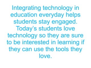 Integrating technology in
education everyday helps
students stay engaged.
Today’s students love
technology so they are sure
to be interested in learning if
they can use the tools they
love.
 