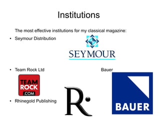 Institutions
The most effective institutions for my classical magazine:
● Seymour Distribution
● Team Rock Ltd Bauer
● Rhinegold Publishing
 