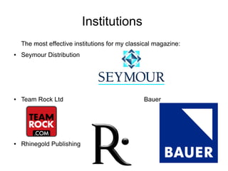 Institutions
The most effective institutions for my classical magazine:
● Seymour Distribution
● Team Rock Ltd Bauer
● Rhi...