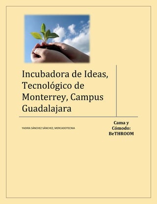 Incubadora de Ideas,
Tecnológico de
Monterrey, Campus
Guadalajara
                                          Cama y
                                         Cómodo:
YADIRA SÁNCHEZ SÁNCHEZ, MERCADOTECNIA

                                        BeTHROOM
 