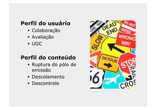 Perfil do usuário
    Colaboração
    Avaliação
    UGC


Perfil do conteúdo
    Ruptura do pólo de
     emissão
    Descolamento
    Descontrole
 