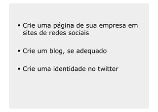  Crie uma página de sua empresa em
   sites de redes sociais

  Crie um blog, se adequado

  Crie uma identidade no twitter
 