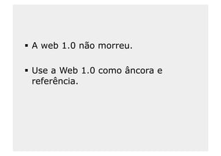   A web 1.0 não morreu.

  Use a Web 1.0 como âncora e
   referência.
 