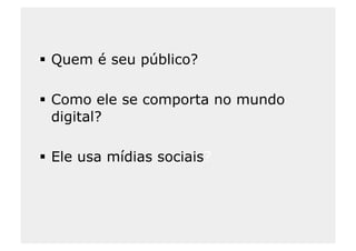   Quem é seu público?

  Como ele se comporta no mundo
   digital?

  Ele usa mídias sociais?
 