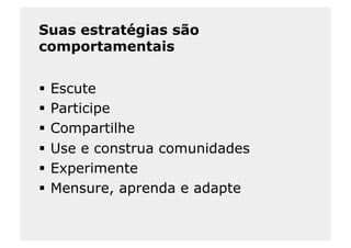 Suas estratégias são
comportamentais


  Escute
  Participe
  Compartilhe
  Use e construa comunidades
  Experimente
  Mensure, aprenda e adapte
 