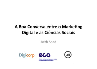 A	
  Boa	
  Conversa	
  entre	
  o	
  Marke/ng	
  
      Digital	
  e	
  as	
  Ciências	
  Sociais	
  
                   Beth	
  Saad	
  
 