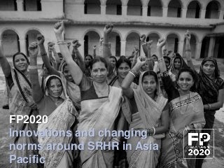 FP2020
Innovations and changing
norms around SRHR in Asia
Pacific
 