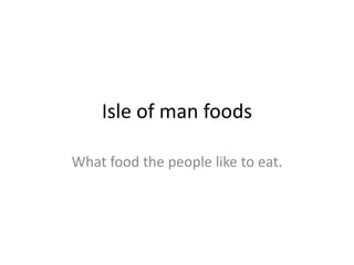 Isle of man foods
What food the people like to eat.
 
