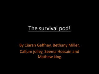 The survival pod!

By Ciaran Gaffney, Bethany Miller,
Callum jolley, Seema Hossain and
          Mathew king
 