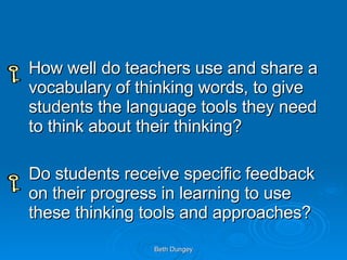 How well do teachers use and share a vocabulary of thinking words, to give students the language tools they need to think about their thinking? Do students receive specific feedback on their progress in learning to use these thinking tools and approaches? 
