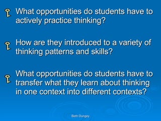 What opportunities do students have to actively practice thinking? How are they introduced to a variety of thinking patterns and skills? What opportunities do students have to transfer what they learn about thinking in one context into different contexts? 