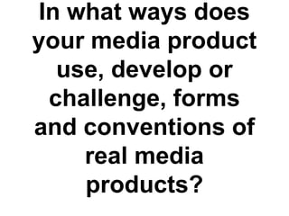 In what ways does
your media product
use, develop or
challenge, forms
and conventions of
real media
products?
 