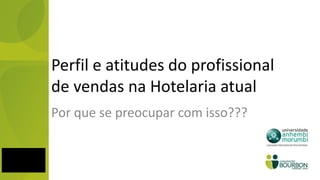 Perfil e atitudes do profissional
de vendas na Hotelaria atual
Por que se preocupar com isso???
 