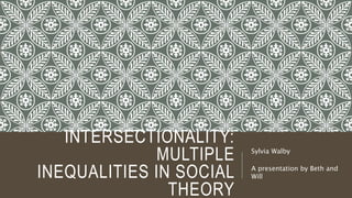 INTERSECTIONALITY:
MULTIPLE
INEQUALITIES IN SOCIAL
THEORY
Sylvia Walby
A presentation by Beth and
Will
 
