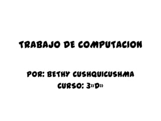 TRABAJO DE COMPUTACION

 POR: BETHY CUSHQUICUSHMA
        CURSO: 3»D»
 