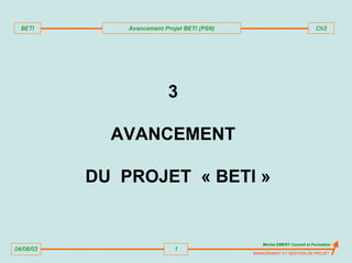 04/06/03
Michel EMERY Conseil et Formation
1
MANAGEMENT ET GESTION DE PROJET
BETI Avancement Projet BETI (PSN) Ch3
3
AVANCEMENT
DU PROJET « BETI »
 