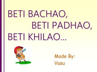 Made By:
Vasu
BETI BACHAO,
BETI PADHAO,
BETI KHILAO...
 