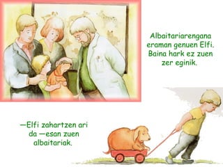 Albaitariarengana
eraman genuen Elfi.
Baina hark ez zuen
zer eginik.
—Elfi zahartzen ari
da —esan zuen
albaitariak.
 