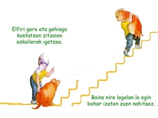 Elfiri gero eta gehiago
kostatzen zitzaion
eskailerak igotzea.
Baina nire logelan lo egin
behar izaten zuen nahitaez.
 