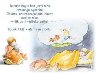 Buruko bigun bat jarri nion
erosoago egoteko.
Gauero, oheratzerakoan, hauxe
esaten nion:
—Nik beti maiteko zaitut.
Badakit Elfik ulertzen zidala.
 